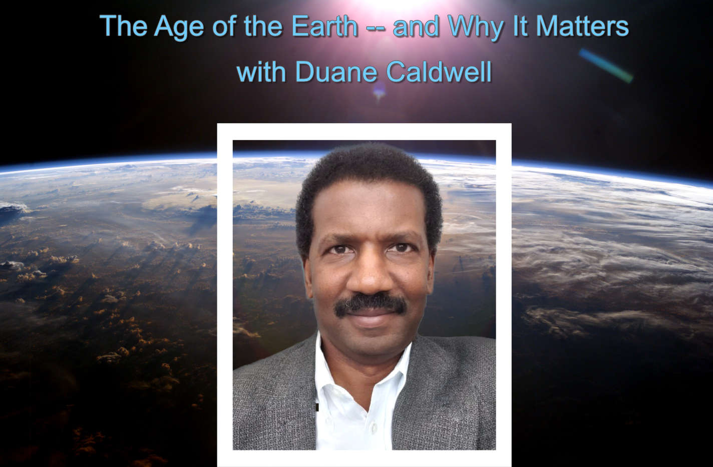Title: The Age of the Earth -- and Why It Matters, with Duane Caldwell- Picture of the Earth from space, with Duane Caldwell's picture superimposed. Click for his bio.